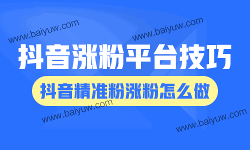 抖音涨粉涨粉平台技巧，抖音精准粉涨粉怎么做？